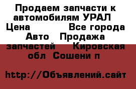 Продаем запчасти к автомобилям УРАЛ › Цена ­ 4 320 - Все города Авто » Продажа запчастей   . Кировская обл.,Сошени п.